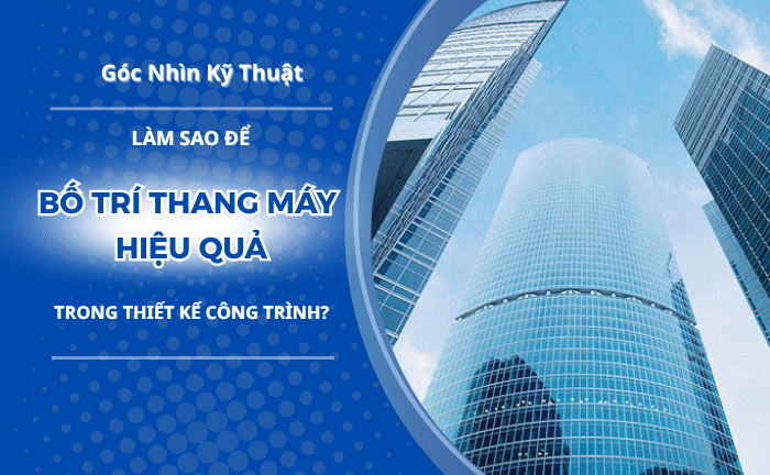 Góc nhìn kỹ thuật: Làm sao để bố trí thang máy hiệu quả trong thiết kế công trình?
